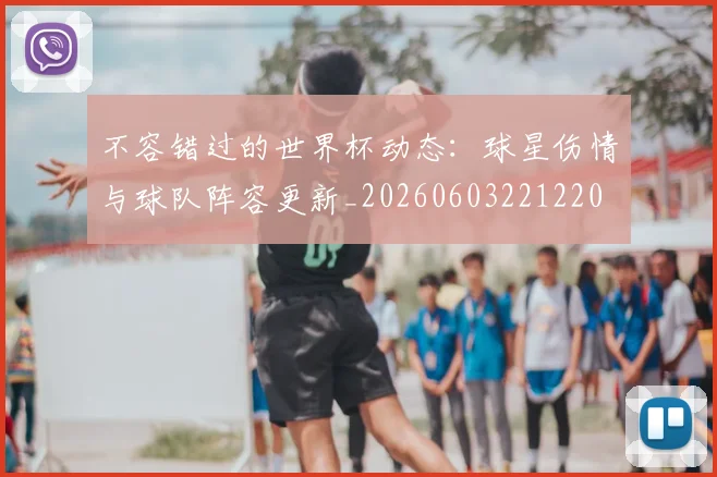 不容错过的世界杯动态：球星伤情与球队阵容更新_20260603221220
