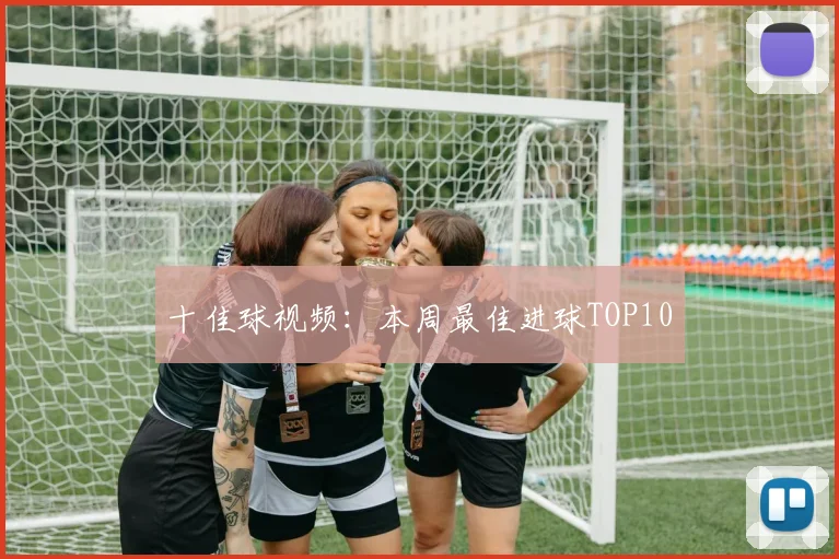 十佳球视频:本周最佳进球TOP10