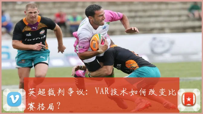 英超裁判争议：VAR技术如何改变比赛格局？