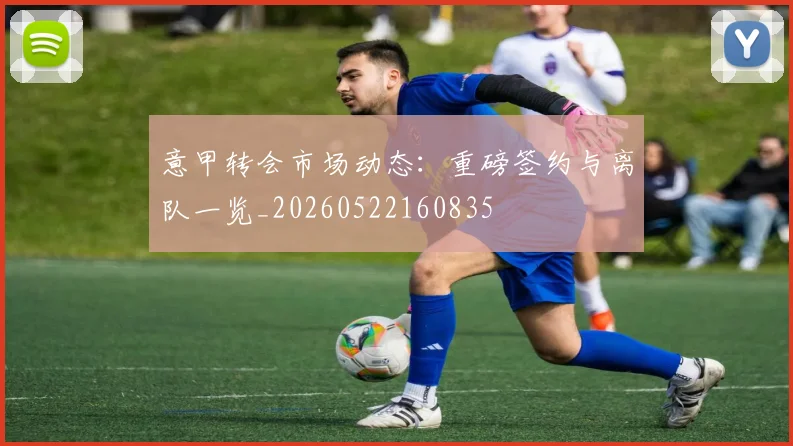 意甲转会市场动态:重磅签约与离队一览_20260522160835