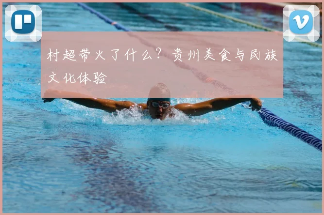 村超带火了什么？贵州美食与民族文化体验