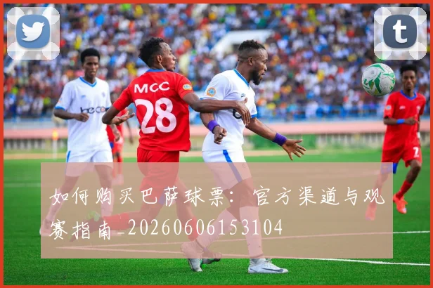 如何购买巴萨球票:官方渠道与观赛指南_20260606153104