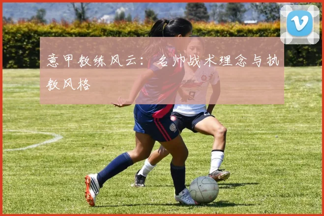 意甲教练风云：名帅战术理念与执教风格