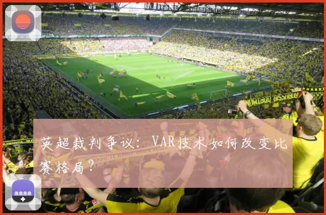 英超裁判争议:VAR技术如何改变比赛格局?