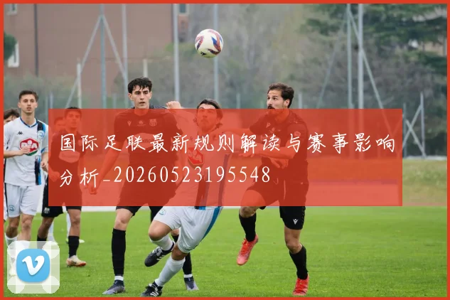 国际足联最新规则解读与赛事影响分析_20260523195548
