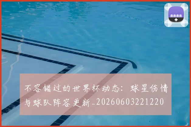 不容错过的世界杯动态：球星伤情与球队阵容更新_20260603221220