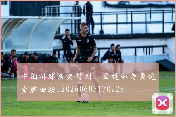 中国排球历史时刻：五连冠与奥运金牌回顾_20260605170928