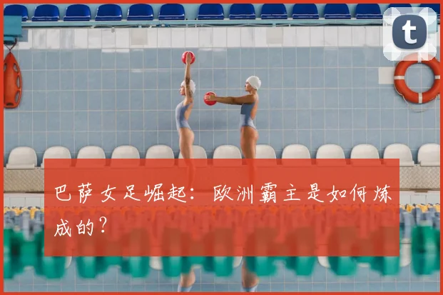 巴萨女足崛起：欧洲霸主是如何炼成的？