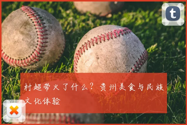 村超带火了什么?贵州美食与民族文化体验