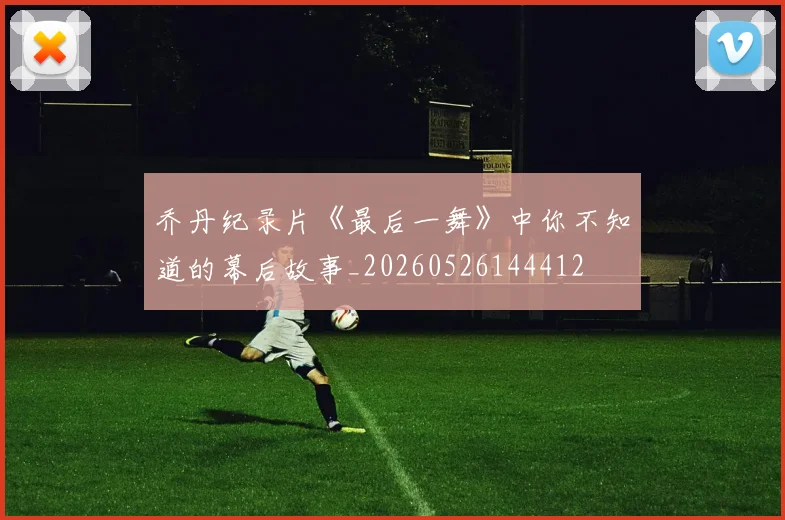 乔丹纪录片《最后一舞》中你不知道的幕后故事_20260526144412